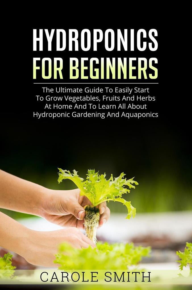 Hyhroponics for Beginners: The Ultimate Guide to Easily Start to Grow Vegetables Fruits and Herbs at Home and to Learn all About Hydroponic Gardening and Aquaponics