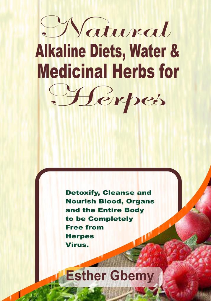 Natural Alkaline Diets Water & Medicinal Herbs for Herpes: Detoxify Cleanse and Nourish Blood Organs and the Entire Body to be Completely Free from Herpes Virus