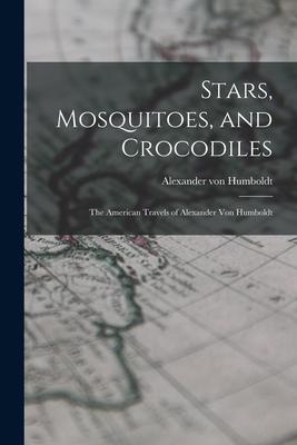 Stars Mosquitoes and Crocodiles; the American Travels of Alexander Von Humboldt