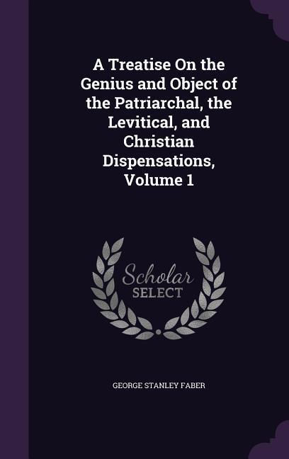 A Treatise On the Genius and Object of the Patriarchal the Levitical and Christian Dispensations Volume 1