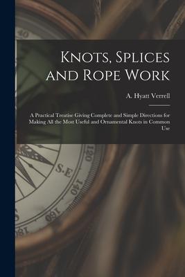 Knots Splices and Rope Work: a Practical Treatise Giving Complete and Simple Directions for Making All the Most Useful and Ornamental Knots in Comm