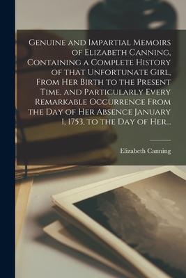 Genuine and Impartial Memoirs of Elizabeth Canning Containing a Complete History of That Unfortunate Girl From Her Birth to the Present Time and Pa