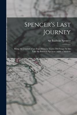 Spencer‘s Last Journey: Being the Journal of an Expedition to Tierra Del Fuego by the Late Sir Baldwin Spencer: With a Memoir