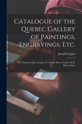 Catalogue of the Quebec Gallery of Paintings Engravings Etc. [microform]: the Property of Jos. Légaré St. Angele Street Corner of St. Helen Street
