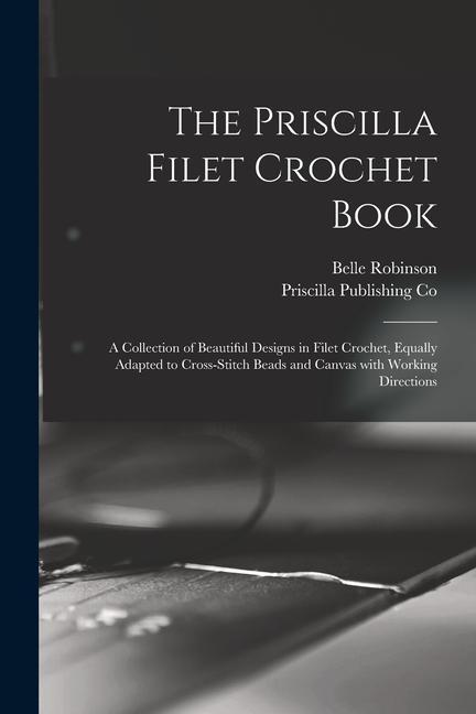 The Priscilla Filet Crochet Book: a Collection of Beautiful s in Filet Crochet Equally Adapted to Cross-stitch Beads and Canvas With Working Di