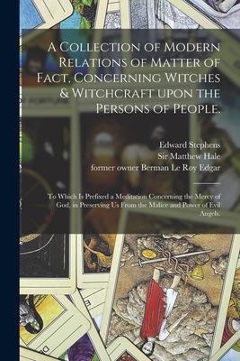 A Collection of Modern Relations of Matter of Fact Concerning Witches & Witchcraft Upon the Persons of People.: To Which is Prefixed a Meditation Con