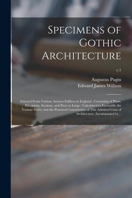 Specimens of Gothic Architecture: Selected From Various Ancient Edifices in England: Consisting of Plans Elevations Sections and Parts at Large: Ca