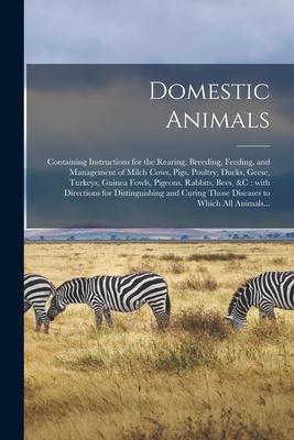 Domestic Animals: Containing Instructions for the Rearing Breeding Feeding and Management of Milch Cows Pigs Poultry Ducks Geese