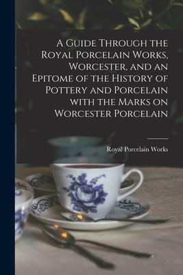 A Guide Through the Royal Porcelain Works Worcester and an Epitome of the History of Pottery and Porcelain With the Marks on Worcester Porcelain