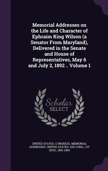 Memorial Addresses on the Life and Character of Ephraim King Wilson (a Senator From Maryland) Delivered in the Senate and House of Representatives M
