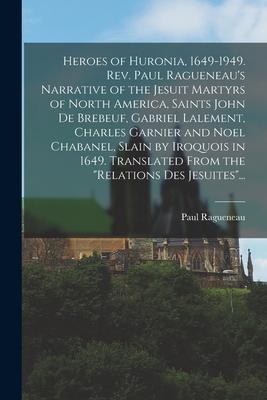Heroes of Huronia 1649-1949. Rev. Paul Ragueneau‘s Narrative of the Jesuit Martyrs of North America Saints John De Brebeuf Gabriel Lalement Charle