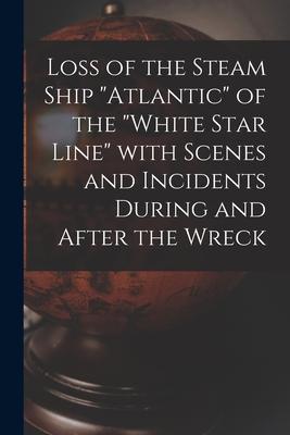 Loss of the Steam Ship Atlantic of the White Star Line With Scenes and Incidents During and After the Wreck [microform]