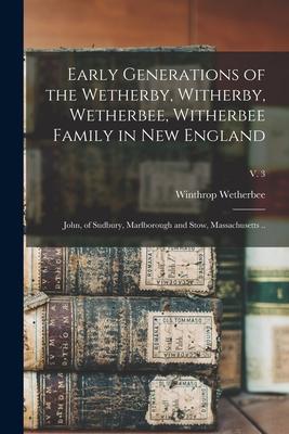 Early Generations of the Wetherby Witherby Wetherbee Witherbee Family in New England: John of Sudbury Marlborough and Stow Massachusetts ..; v.