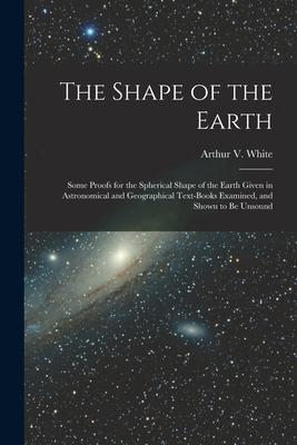 The Shape of the Earth [microform]: Some Proofs for the Spherical Shape of the Earth Given in Astronomical and Geographical Text-books Examined and S