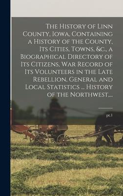 The History of Linn County Iowa Containing a History of the County Its Cities Towns &c. a Biographical Directory of Its Citizens War Record of Its Volunteers in the Late Rebellion General and Local Statistics ... History of the Northwest ...; pt.1