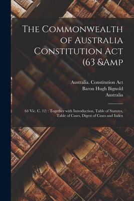 The Commonwealth of Australia Constitution Act (63 & 64 Vic. C. 12): Together With Introduction Table of Statutes Table of Cases Digest of Cases an