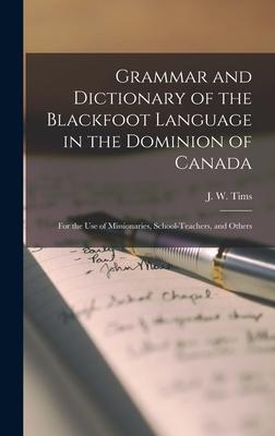Grammar and Dictionary of the Blackfoot Language in the Dominion of Canada [microform]: for the Use of Missionaries School-teachers and Others