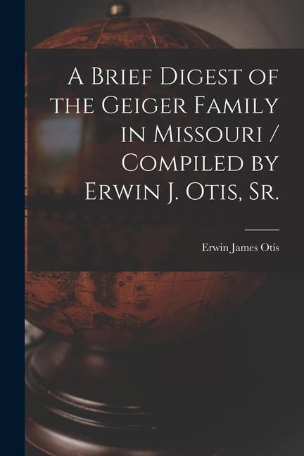 A Brief Digest of the Geiger Family in Missouri / Compiled by Erwin J. Otis Sr.