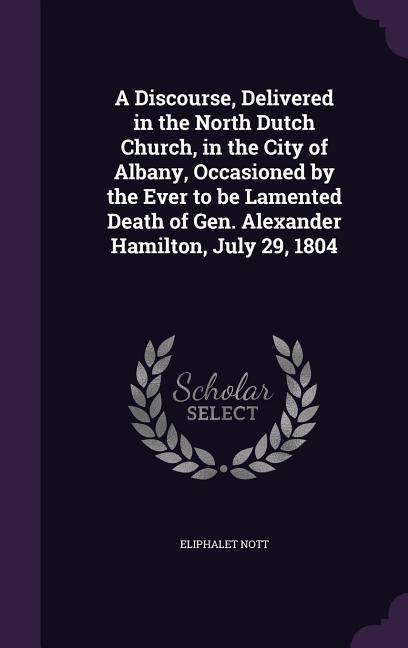 A Discourse Delivered in the North Dutch Church in the City of Albany Occasioned by the Ever to be Lamented Death of Gen. Alexander Hamilton July 29 1804