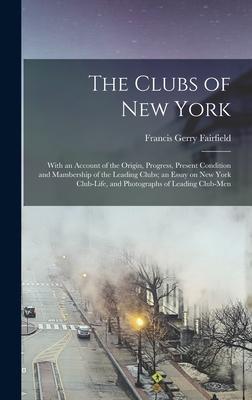 The Clubs of New York: With an Account of the Origin Progress Present Condition and Mambership of the Leading Clubs; an Essay on New York C