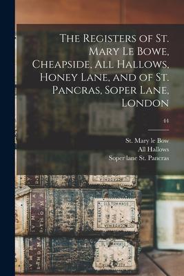The Registers of St. Mary Le Bowe Cheapside All Hallows Honey Lane and of St. Pancras Soper Lane London; 44