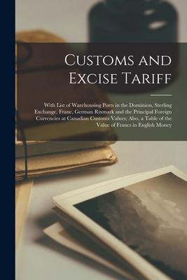 Customs and Excise Tariff [microform]: With List of Warehousing Ports in the Dominion Sterling Exchange Franc German Rixmark and the Principal Fore