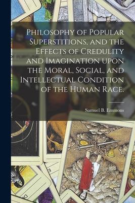 Philosophy of Popular Superstitions and the Effects of Credulity and Imagination Upon the Moral Social and Intellectual Condition of the Human Race