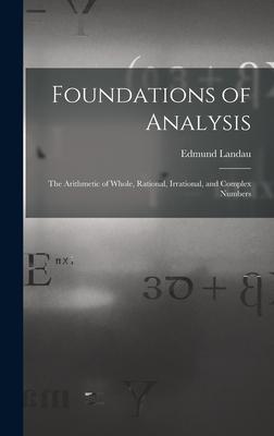 Foundations of Analysis; the Arithmetic of Whole Rational Irrational and Complex Numbers