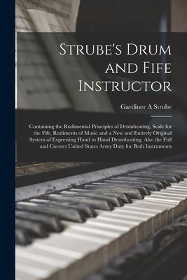 Strube‘s Drum and Fife Instructor: Containing the Rudimental Principles of Drumbeating Scale for the Fife Rudiments of Music and a New and Entirely