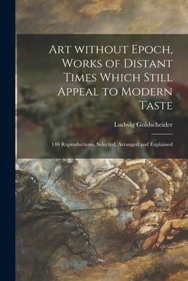 Art Without Epoch Works of Distant Times Which Still Appeal to Modern Taste; 140 Reproductions Selected Arranged and Explained