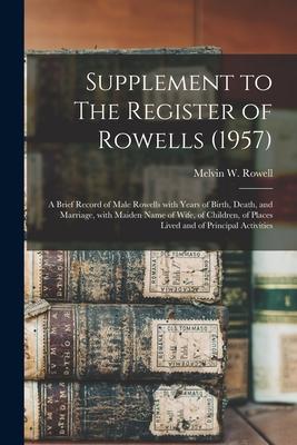 Supplement to The Register of Rowells (1957): a Brief Record of Male Rowells With Years of Birth Death and Marriage With Maiden Name of Wife of Ch