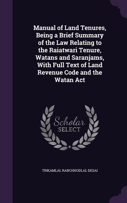Manual of Land Tenures Being a Brief Summary of the Law Relating to the Raiatwari Tenure Watans and Saranjams With Full Text of Land Revenue Code and the Watan Act