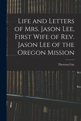 Life and Letters of Mrs. Jason Lee First Wife of Rev. Jason Lee of the Oregon Mission
