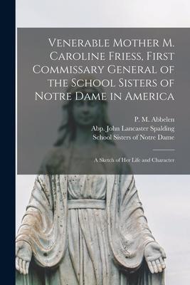 Venerable Mother M. Caroline Friess First Commissary General of the School Sisters of Notre Dame in America: a Sketch of Her Life and Character
