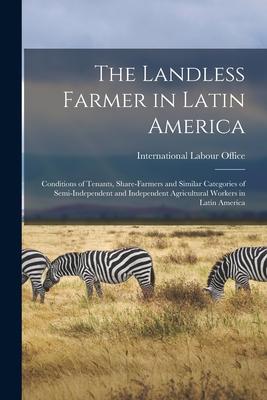 The Landless Farmer in Latin America; Conditions of Tenants Share-farmers and Similar Categories of Semi-independent and Independent Agricultural Wor
