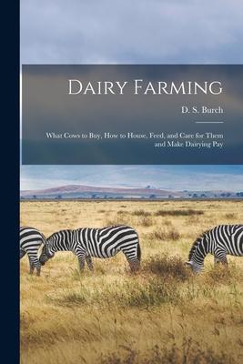 Dairy Farming [microform]: What Cows to Buy How to House Feed and Care for Them and Make Dairying Pay