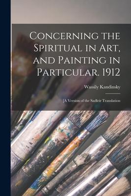 Concerning the Spiritual in Art and Painting in Particular. 1912: [A Version of the Sadleir Translation