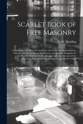 Scarlet Book of Free Masonry: Containing a Thrilling and Authentic Account of the Imprisonment Torture and Martyrdom of Freemasons and Knights Tem
