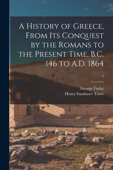 A History of Greece From Its Conquest by the Romans to the Present Time B.C. 146 to A.D. 1864; 2