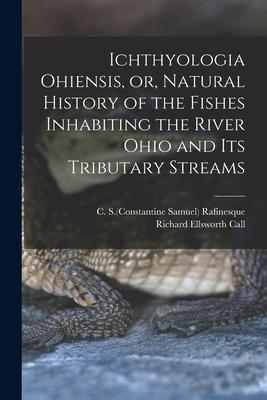 Ichthyologia Ohiensis or Natural History of the Fishes Inhabiting the River Ohio and Its Tributary Streams