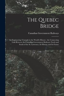 The Quebec Bridge [microform]: an Engineering Triumph in the World‘s History: the Connecting Link Between the Canadian Government Railways North and