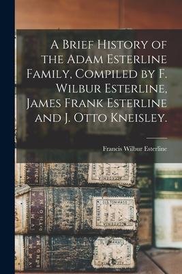 A Brief History of the Adam Esterline Family Compiled by F. Wilbur Esterline James Frank Esterline and J. Otto Kneisley.