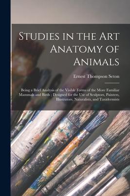 Studies in the Art Anatomy of Animals [microform]: Being a Brief Analysis of the Visible Forms of the More Familiar Mammals and Birds; ed for th