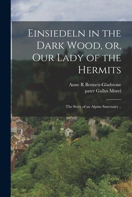 Einsiedeln in the Dark Wood or Our Lady of the Hermits: the Story of an Alpine Sanctuary ..