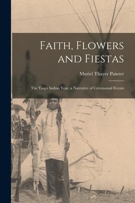 Faith Flowers and Fiestas: the Yaqui Indian Year a Narrative of Ceremonial Events
