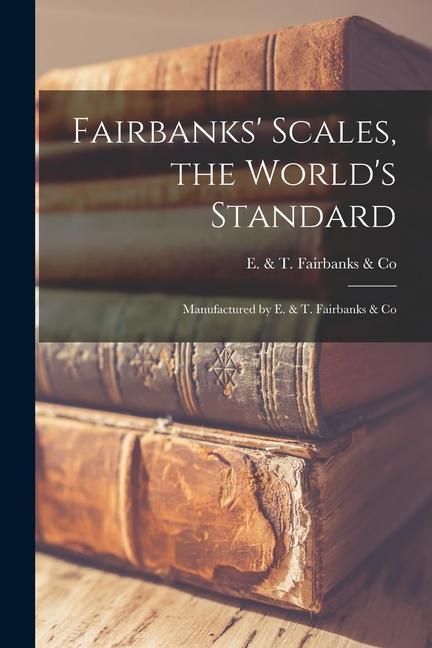Fairbanks‘ Scales the World‘s Standard: Manufactured by E. & T. Fairbanks & Co