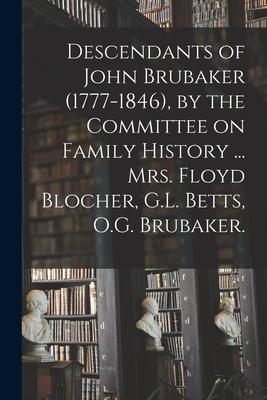 Descendants of John Brubaker (1777-1846) by the Committee on Family History ... Mrs. Floyd Blocher G.L. Betts O.G. Brubaker.