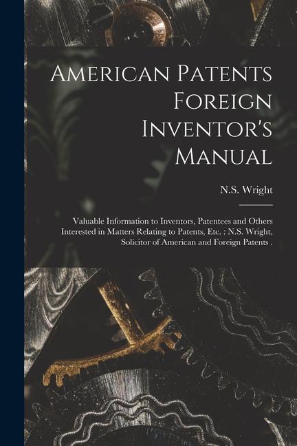 American Patents Foreign Inventor‘s Manual [microform]: Valuable Information to Inventors Patentees and Others Interested in Matters Relating to Pate