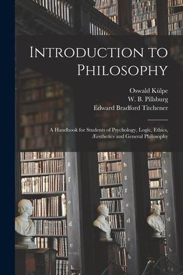 Introduction to Philosophy: a Handbook for Students of Psychology Logic Ethics Æesthetics and General Philosophy