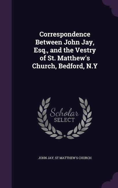 Correspondence Between John Jay Esq. and the Vestry of St. Matthew‘s Church Bedford N.Y